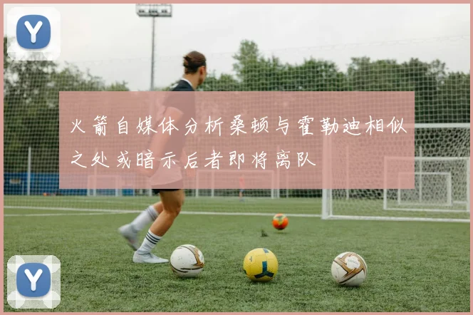 火箭自媒体分析桑顿与霍勒迪相似之处或暗示后者即将离队