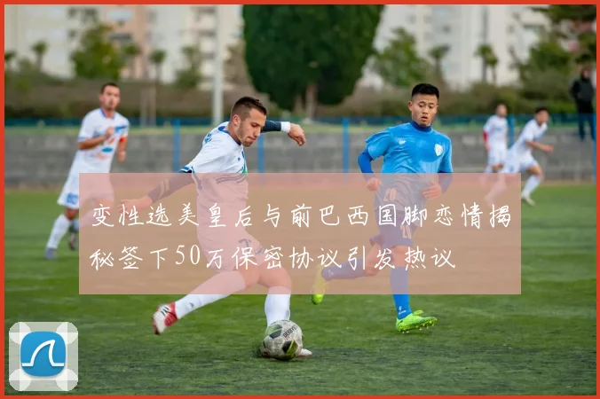 变性选美皇后与前巴西国脚恋情揭秘签下50万保密协议引发热议