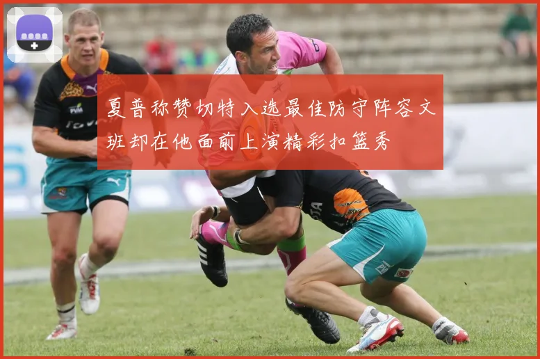 夏普称赞切特入选最佳防守阵容文班却在他面前上演精彩扣篮秀