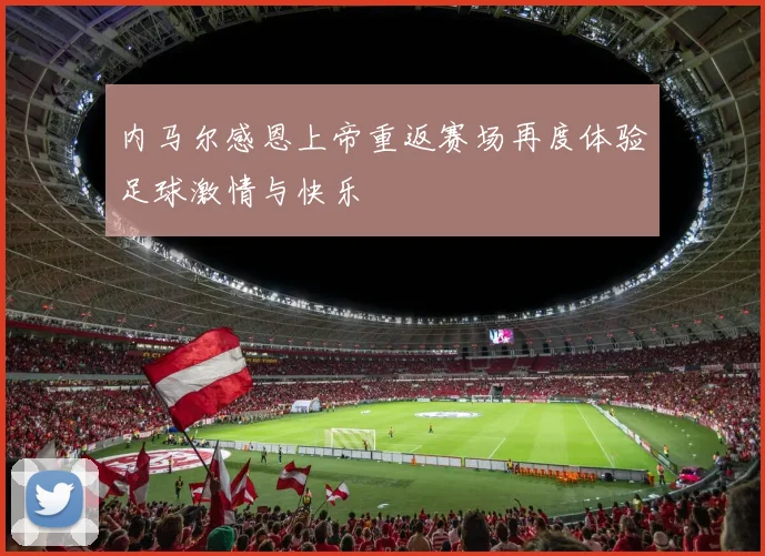内马尔感恩上帝重返赛场再度体验足球激情与快乐