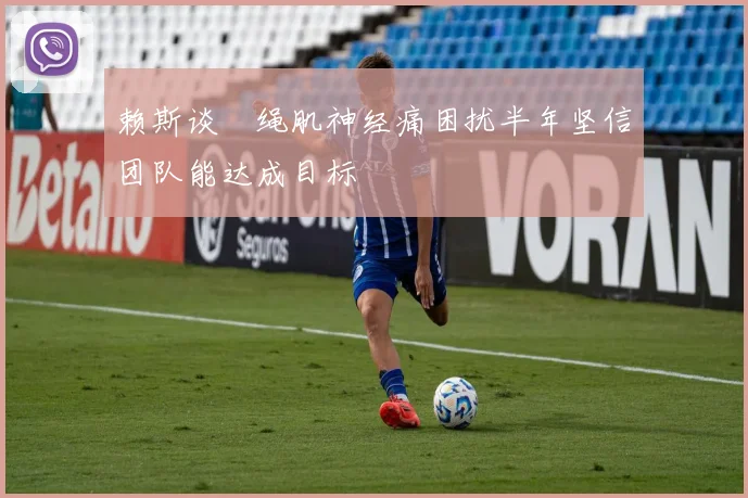 赖斯谈腘绳肌神经痛困扰半年坚信团队能达成目标