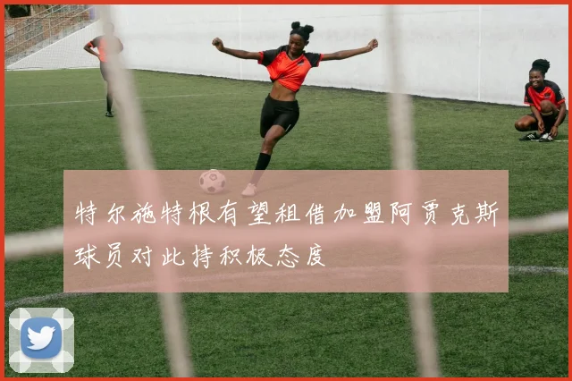 特尔施特根有望租借加盟阿贾克斯球员对此持积极态度