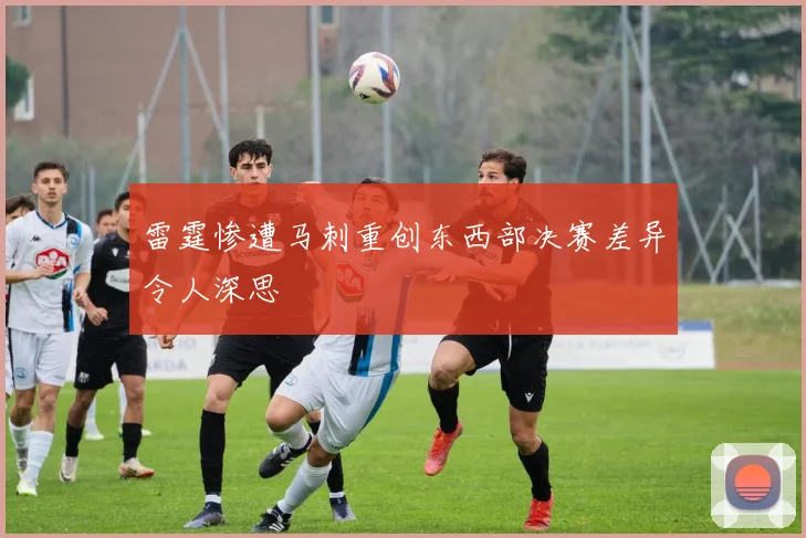 雷霆惨遭马刺重创东西部决赛差异令人深思