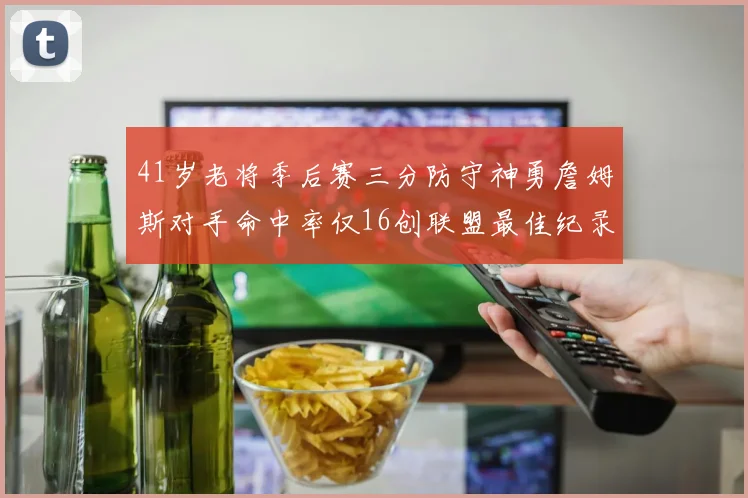 41岁老将季后赛三分防守神勇詹姆斯对手命中率仅16创联盟最佳纪录