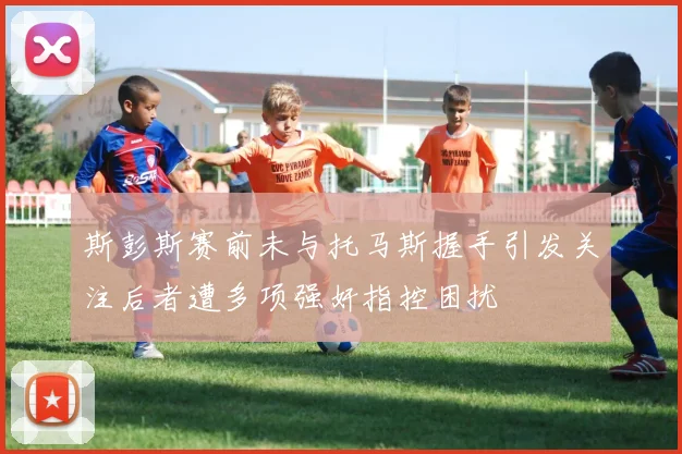 斯彭斯赛前未与托马斯握手引发关注后者遭多项强奸指控困扰
