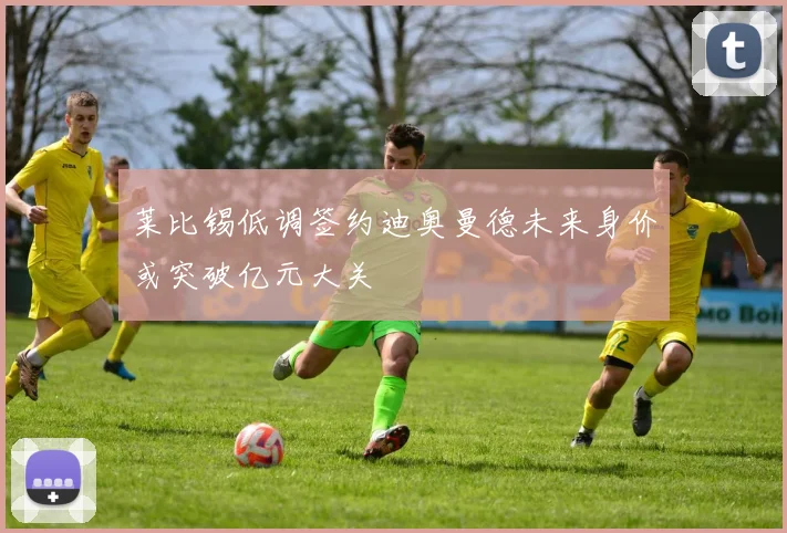 莱比锡低调签约迪奥曼德未来身价或突破亿元大关