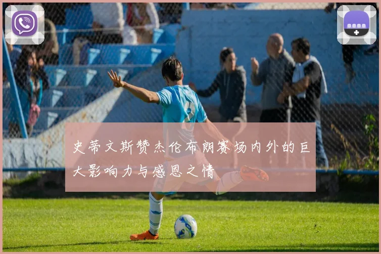 史蒂文斯赞杰伦布朗赛场内外的巨大影响力与感恩之情
