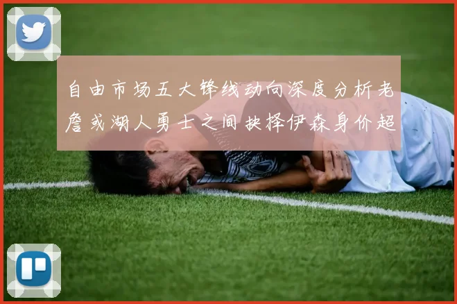 自由市场五大锋线动向深度分析老詹或湖人勇士之间抉择伊森身价超2000万