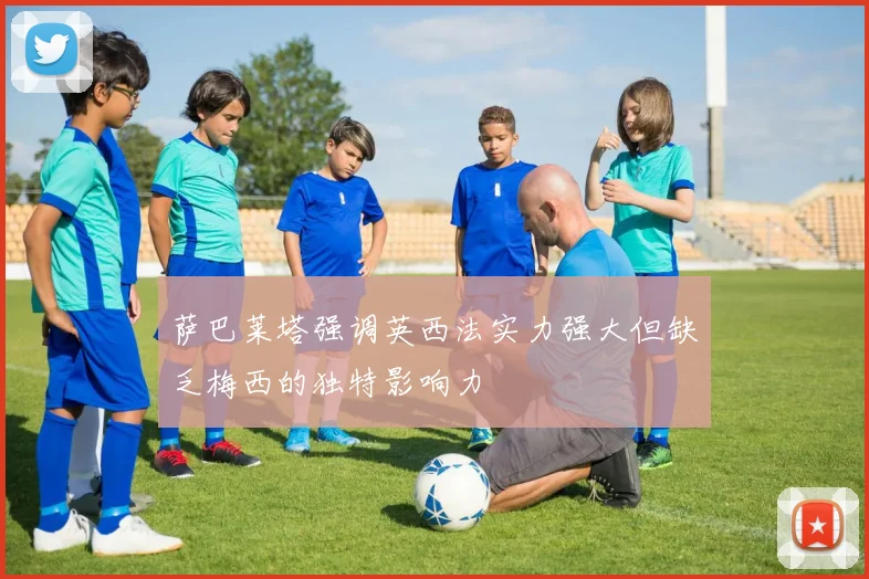 萨巴莱塔强调英西法实力强大但缺乏梅西的独特影响力
