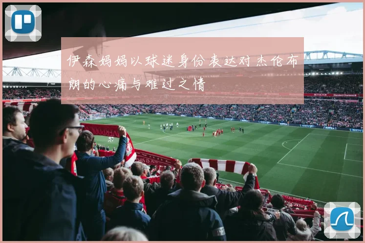 伊森妈妈以球迷身份表达对杰伦布朗的心痛与难过之情
