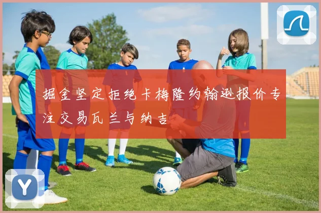 掘金坚定拒绝卡梅隆约翰逊报价专注交易瓦兰与纳吉