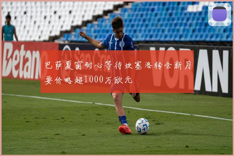 巴萨夏窗耐心等待坎塞洛转会新月要价略超1000万欧元