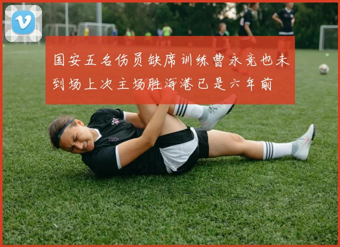 国安五名伤员缺席训练曹永竞也未到场上次主场胜海港已是六年前