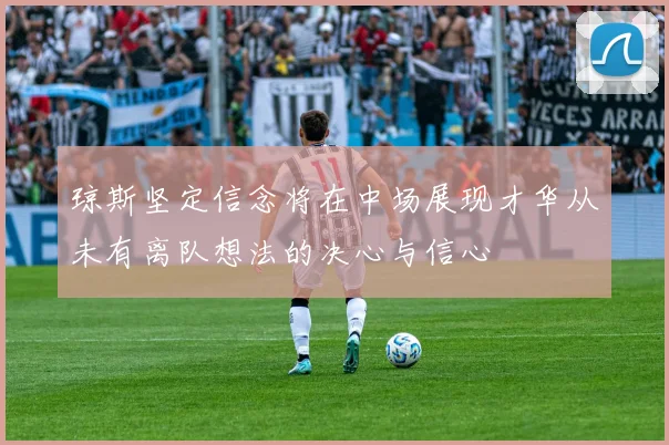 琼斯坚定信念将在中场展现才华从未有离队想法的决心与信心
