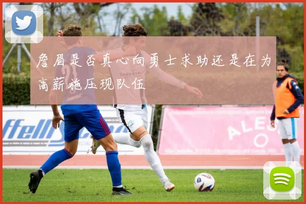 詹眉是否真心向勇士求助还是在为高薪施压现队伍
