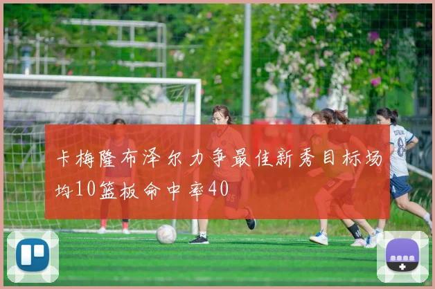 卡梅隆布泽尔力争最佳新秀目标场均10篮板命中率40