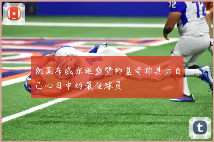 凯莱布威尔逊盛赞约基奇称其为自己心目中的最佳球员