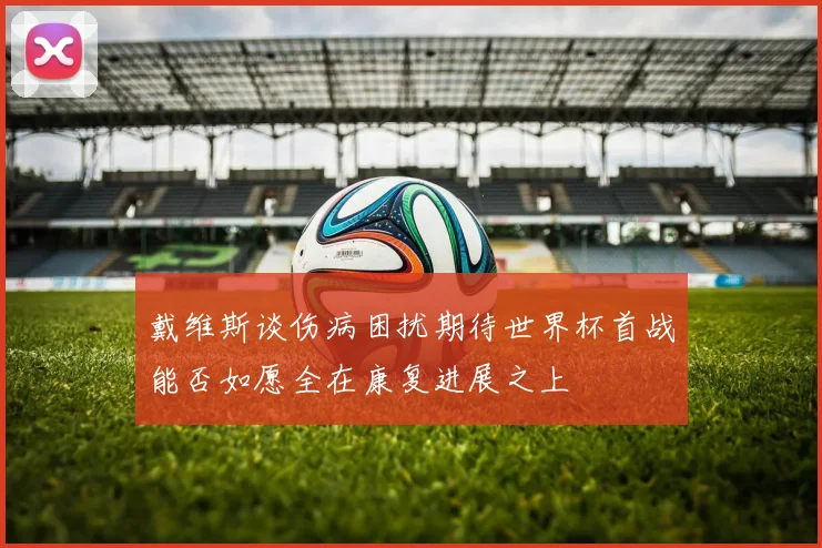 戴维斯谈伤病困扰期待世界杯首战能否如愿全在康复进展之上