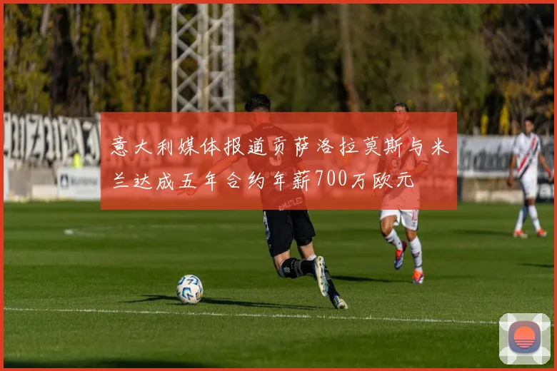 意大利媒体报道贡萨洛拉莫斯与米兰达成五年合约年薪700万欧元