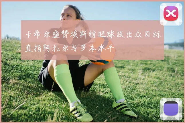 卡希尔盛赞埃斯特旺球技出众目标直指阿扎尔与罗本水平
