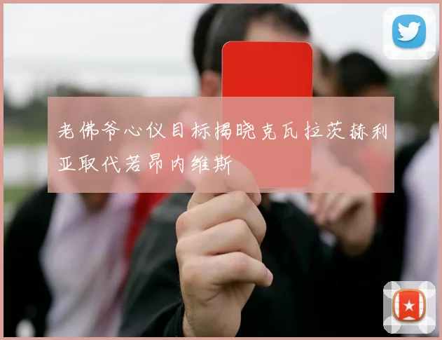 老佛爷心仪目标揭晓克瓦拉茨赫利亚取代若昂内维斯