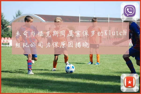 米奇与福克斯同属富保罗的Klutch经纪公司力保原因揭晓