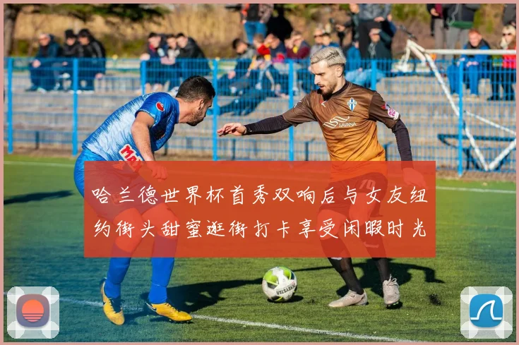 哈兰德世界杯首秀双响后与女友纽约街头甜蜜逛街打卡享受闲暇时光