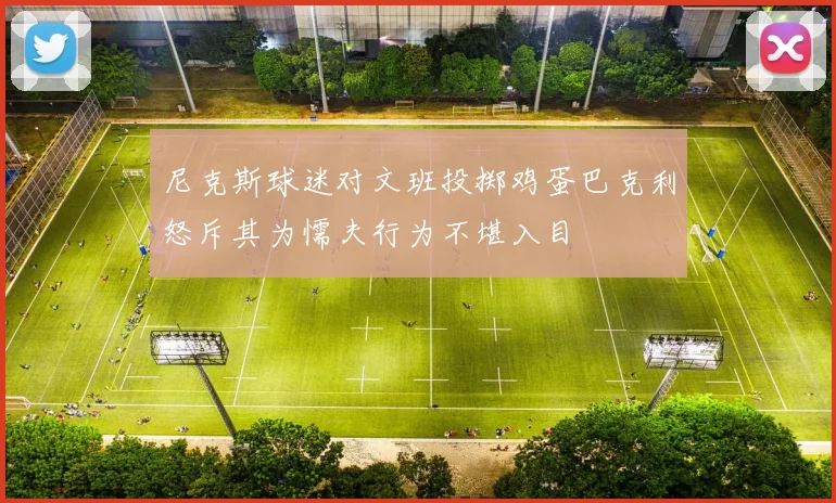 尼克斯球迷对文班投掷鸡蛋巴克利怒斥其为懦夫行为不堪入目