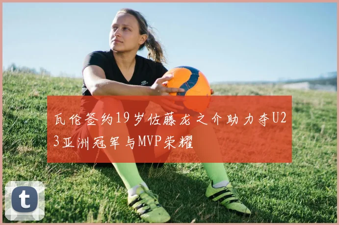瓦伦签约19岁佐藤龙之介助力夺U23亚洲冠军与MVP荣耀