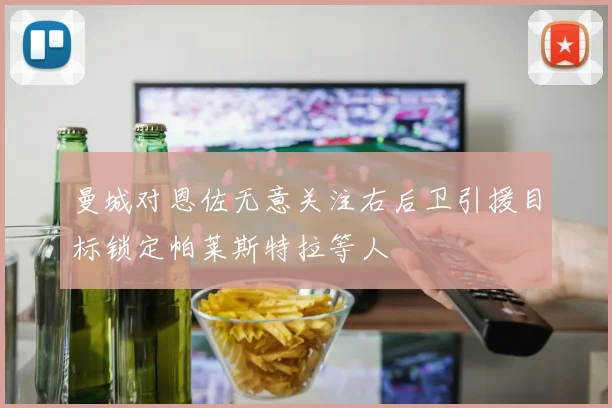 曼城对恩佐无意关注右后卫引援目标锁定帕莱斯特拉等人