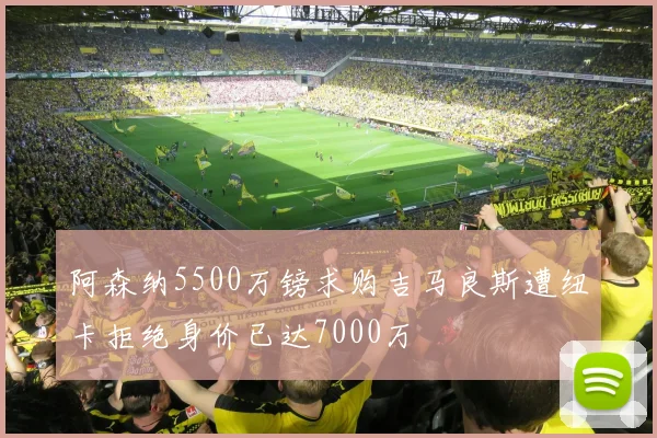 阿森纳5500万镑求购吉马良斯遭纽卡拒绝身价已达7000万