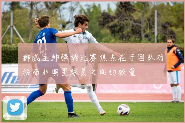 挪威主帅强调比赛焦点在于团队对抗而非明星球员之间的较量