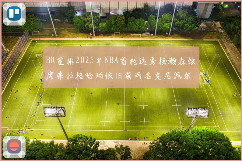 BR重排2025年NBA首轮选秀杨瀚森缺席弗拉格哈珀依旧前两名克尼佩尔锁定探花位