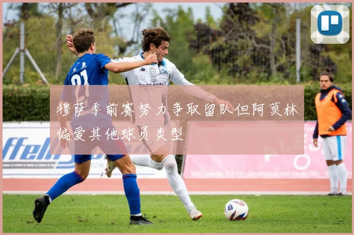 穆萨季前赛努力争取留队但阿莫林偏爱其他球员类型