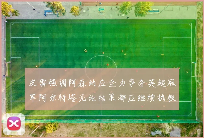 皮雷强调阿森纳应全力争夺英超冠军阿尔特塔无论结果都应继续执教