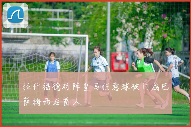 拉什福德对阵皇马任意球破门成巴萨梅西后首人