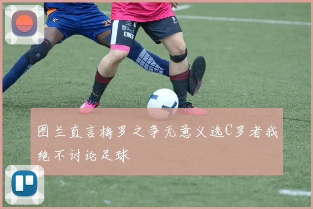 图兰直言梅罗之争无意义选C罗者我绝不讨论足球