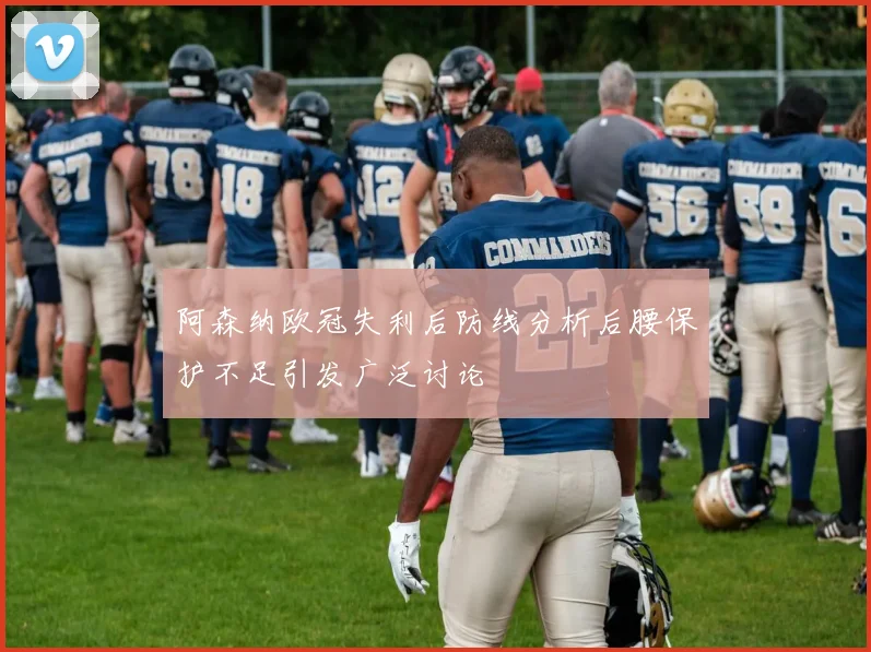 阿森纳欧冠失利后防线分析后腰保护不足引发广泛讨论